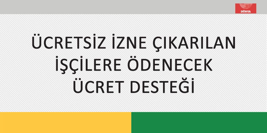 ÜCRETSİZ İZNE ÇIKARILAN İŞÇİLERE ÖDENECEK ÜCRET DESTEĞİ