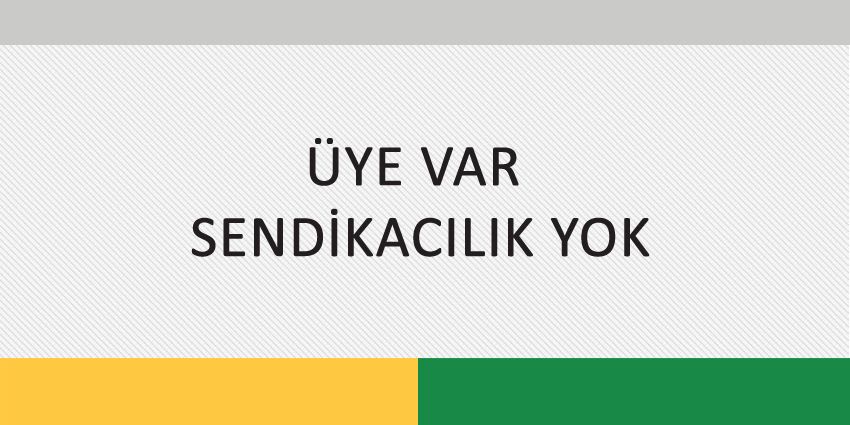 ÜYE VAR SENDİKACILIK YOK