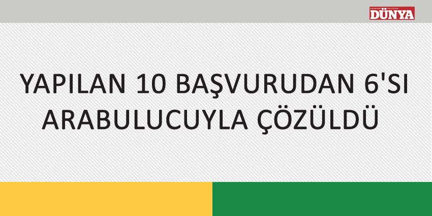 YAPILAN 10 BAŞVURUDAN 6’SI ARABULUCUYLA ÇÖZÜLDÜ