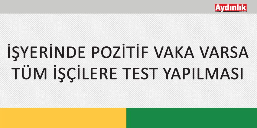 İŞYERİNDE POZİTİF VAKA VARSA TÜM İŞÇİLERE TEST YAPILMASI