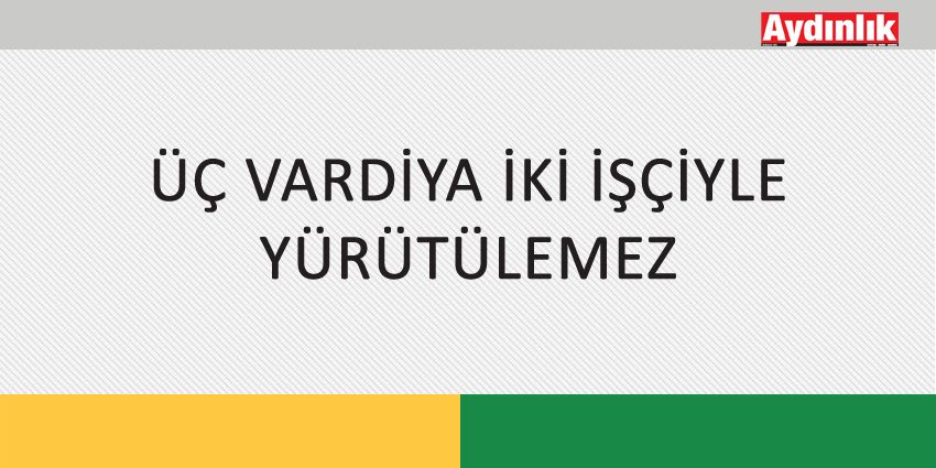 ÜÇ VARDİYA İKİ İŞÇİYLE YÜRÜTÜLEMEZ