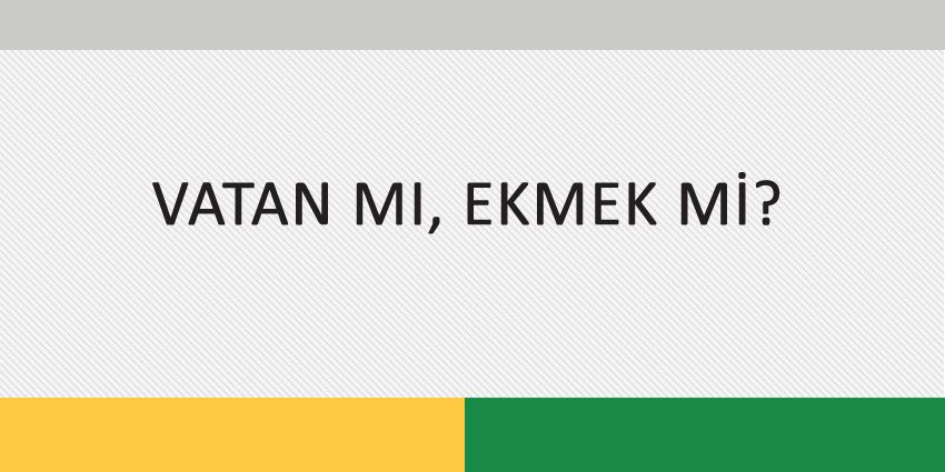 VATAN MI, EKMEK Mİ?