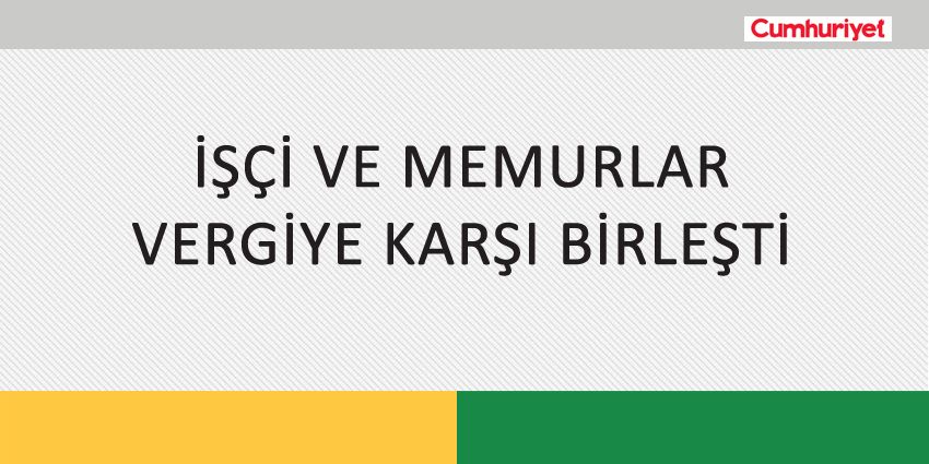 İŞÇİ VE MEMURLAR VERGİYE KARŞI BİRLEŞTİ