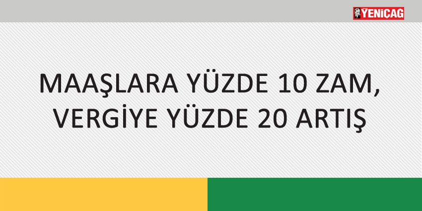 MAAŞLARA YÜZDE 10 ZAM, VERGİYE YÜZDE 20 ARTIŞ