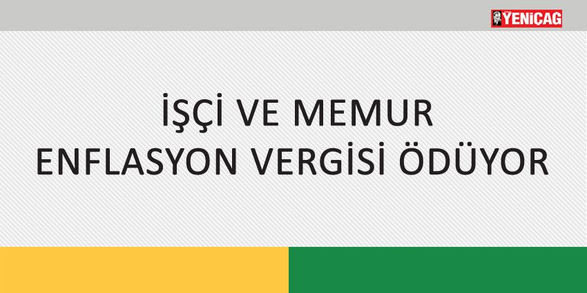İŞÇİ VE MEMUR ENFLASYON VERGİSİ ÖDÜYOR