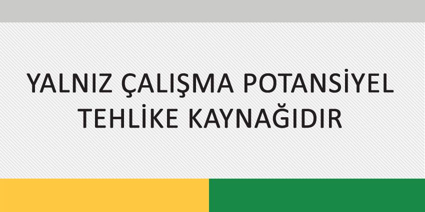 YALNIZ ÇALIŞMA POTANSİYEL TEHLİKE KAYNAĞIDIR
