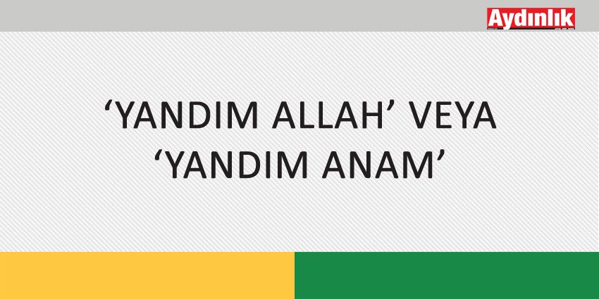 ‘YANDIM ALLAH’ VEYA ‘YANDIM ANAM’