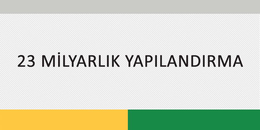 23 MİLYARLIK YAPILANDIRMA