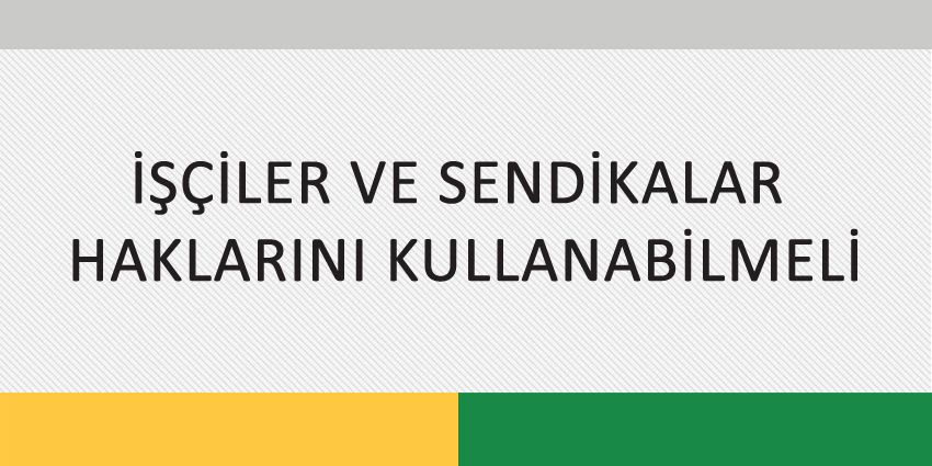 İŞÇİLER VE SENDİKALAR HAKLARINI KULLANABİLMELİ