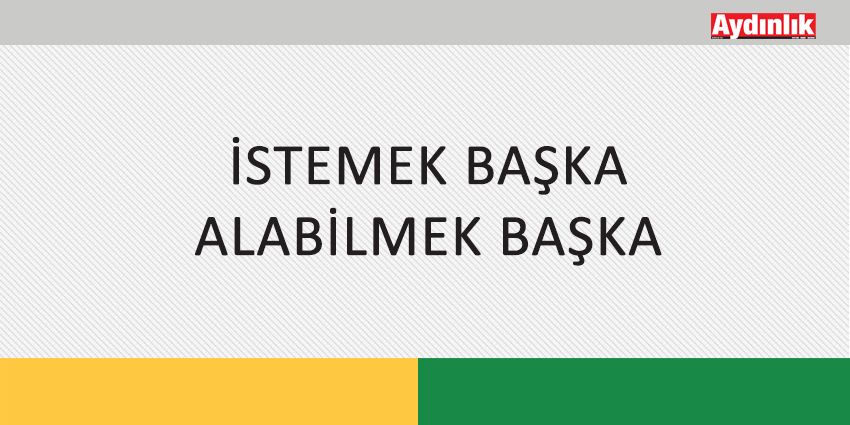 İSTEMEK BAŞKA ALABİLMEK BAŞKA
