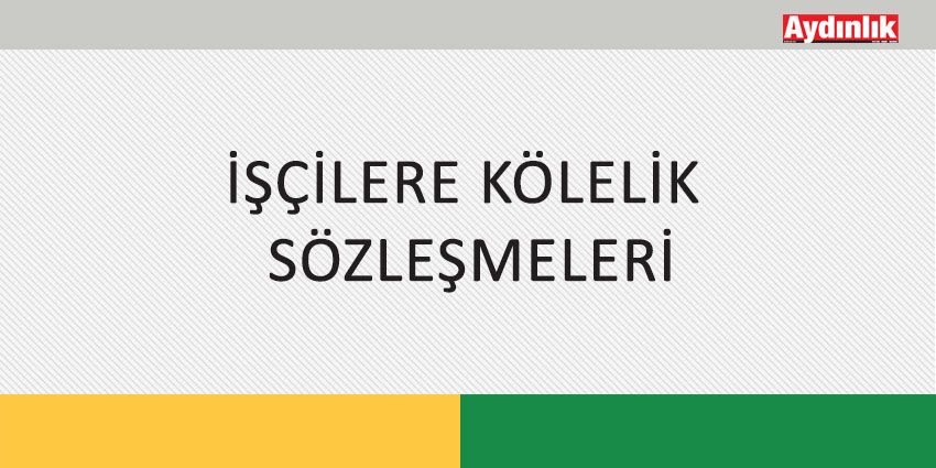 İŞÇİLERE KÖLELİK SÖZLEŞMELERİ