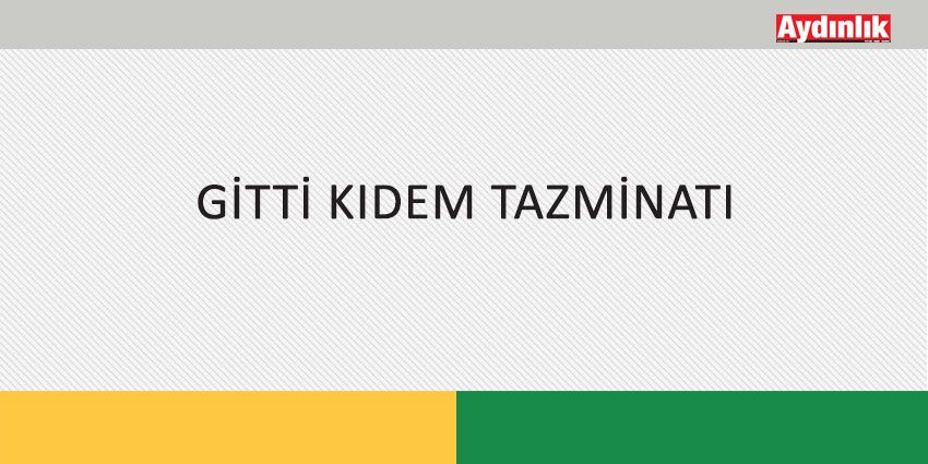 GİTTİ KIDEM TAZMİNATI