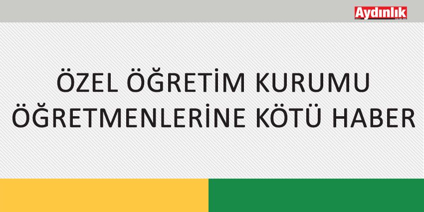 ÖZEL ÖĞRETİM KURUMU ÖĞRETMENLERİNE KÖTÜ HABER