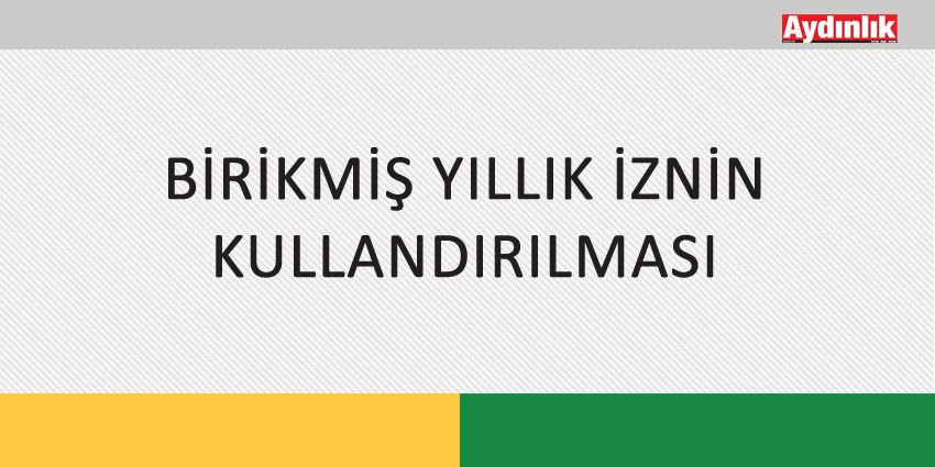 BİRİKMİŞ YILLIK İZNİN KULLANDIRILMASI
