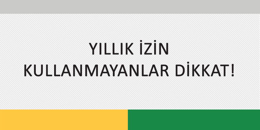 YILLIK İZİN KULLANMAYANLAR DİKKAT!