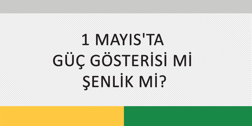 1 MAYIS’TA GÜÇ GÖSTERİSİ Mİ ŞENLİK Mİ?