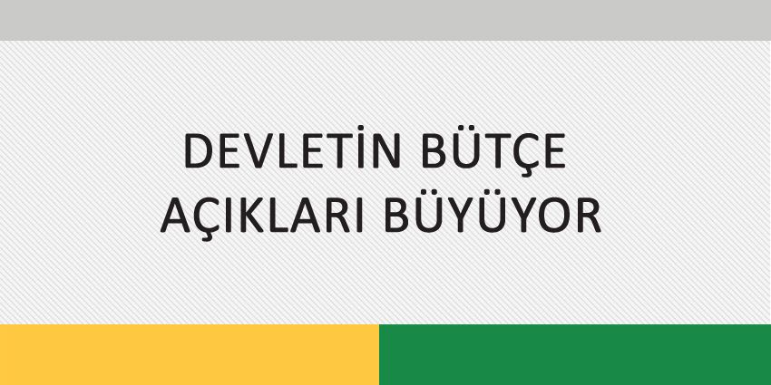 DEVLETİN BÜTÇE AÇIKLARI BÜYÜYOR