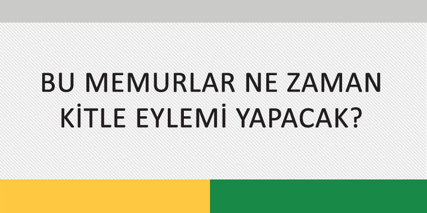 BU MEMURLAR NE ZAMAN KİTLE EYLEMİ YAPACAK?