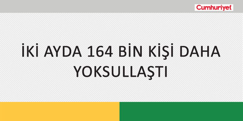 İKİ AYDA 164 BİN KİŞİ DAHA YOKSULLAŞTI