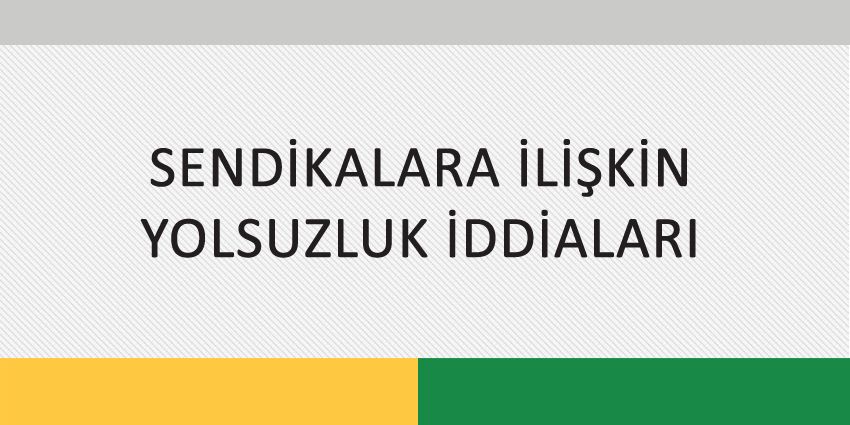 SENDİKALARA İLİŞKİN YOLSUZLUK İDDİALARI