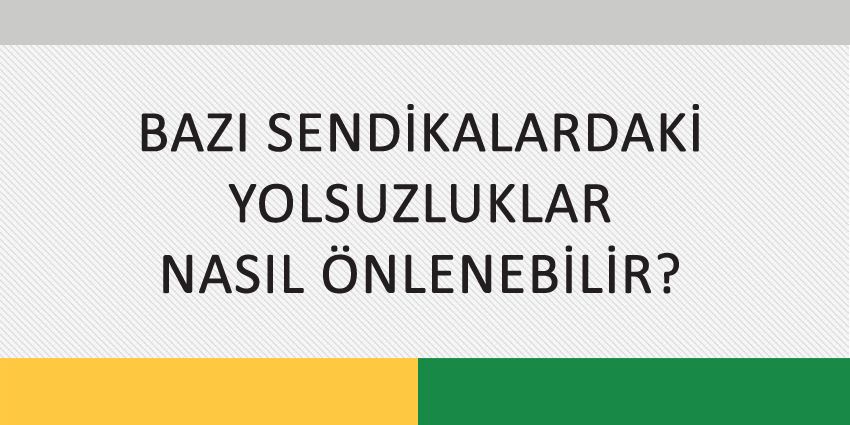 BAZI SENDİKALARDAKİ YOLSUZLUKLAR NASIL ÖNLENEBİLİR?