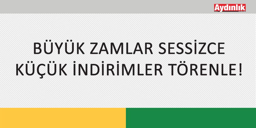BÜYÜK ZAMLAR SESSİZCE KÜÇÜK İNDİRİMLER TÖRENLE!