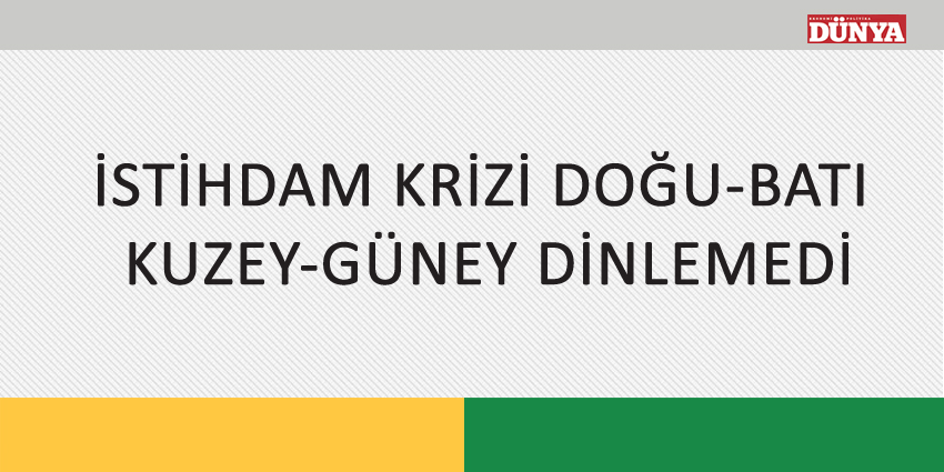 İSTİHDAM KRİZİ DOĞU-BATI KUZEY-GÜNEY DİNLEMEDİ