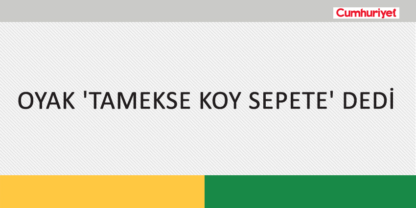 OYAK ‘TAMEKSE KOY SEPETE’ DEDİ