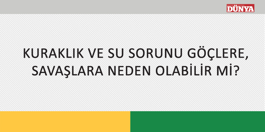 KURAKLIK VE SU SORUNU GÖÇLERE, SAVAŞLARA NEDEN OLABİLİR Mİ?