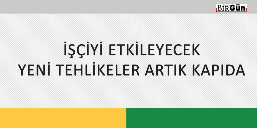 İŞÇİYİ ETKİLEYECEK YENİ TEHLİKELER ARTIK KAPIDA