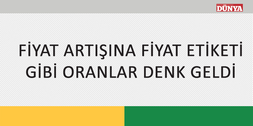 FİYAT ARTIŞINA FİYAT ETİKETİ GİBİ ORANLAR DENK GELDİ