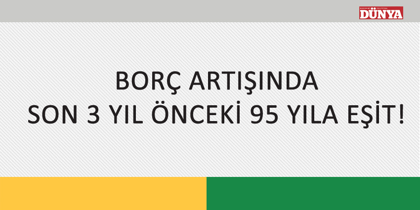 BORÇ ARTIŞINDA SON 3 YIL ÖNCEKİ 95 YILA EŞİT!