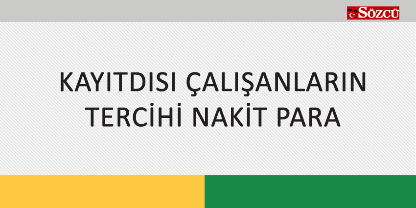 KAYITDISI ÇALIŞANLARIN TERCİHİ NAKİT PARA