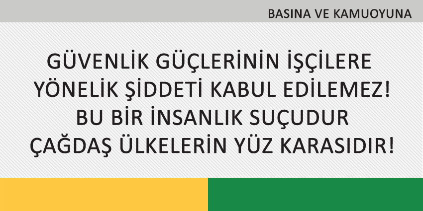 GÜVENLİK GÜÇLERİNİN İŞÇİLERE YÖNELİK ŞİDDETİ KABUL EDİLEMEZ! BU BİR İNSANLIK SUÇUDUR, ÇAĞDAŞ ÜLKELERİN YÜZ KARASIDIR!