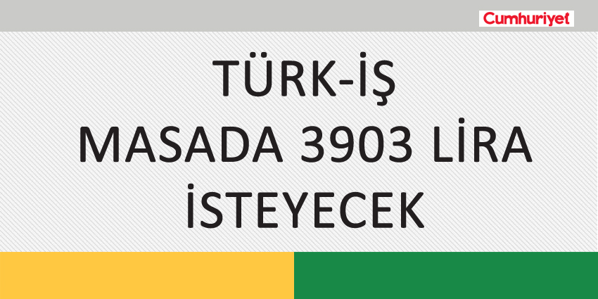 TÜRK-İŞ MASADA 3903 LİRA İSTEYECEK