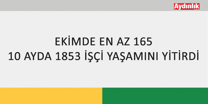 EKİMDE EN AZ 165 10 AYDA 1853 İŞÇİ YAŞAMINI YİTİRDİ