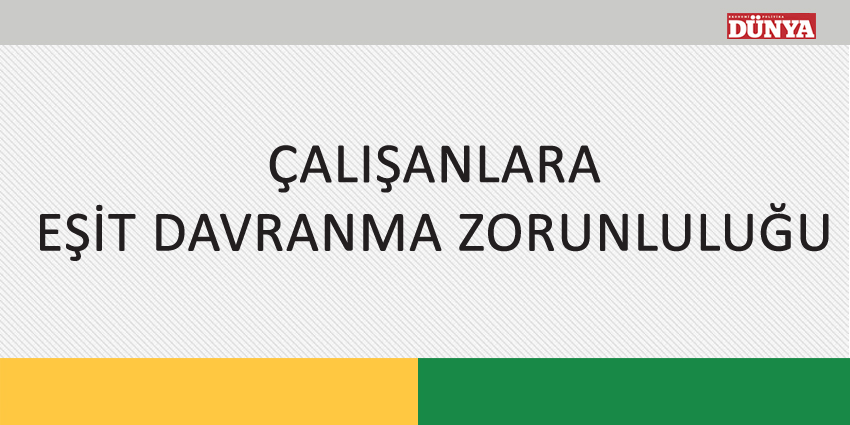 ÇALIŞANLARA EŞİT DAVRANMA ZORUNLULUĞU