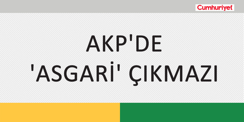 AKP’DE ‘ASGARİ’ ÇIKMAZI