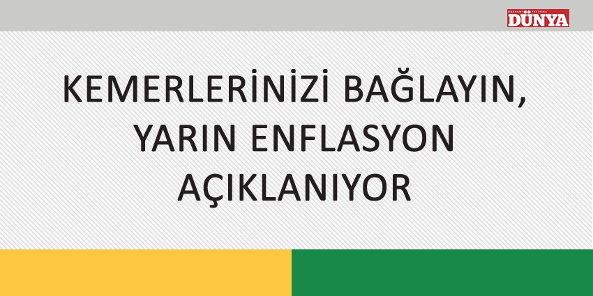 KEMERLERİNİZİ BAĞLAYIN, YARIN ENFLASYON AÇIKLANIYOR