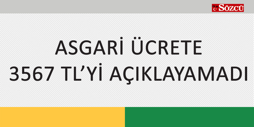 ASGARİ ÜCRETE 3567 TL Yİ AÇIKLAYAMADI