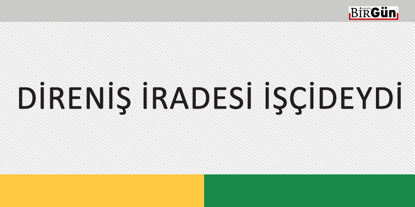 DİRENİŞ İRADESİ İŞÇİDEYDİ