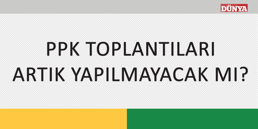 PPK TOPLANTILARI ARTIK YAPILMAYACAK MI?