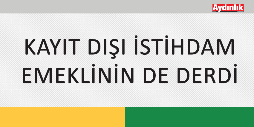 KAYIT DIŞI İSTİHDAM EMEKLİNİN DE DERDİ
