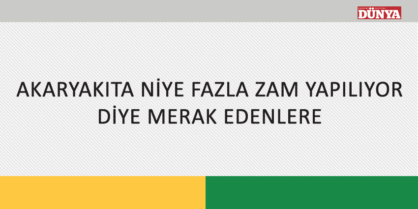 AKARYAKITA NİYE FAZLA ZAM YAPILIYOR DİYE MERAK EDENLERE