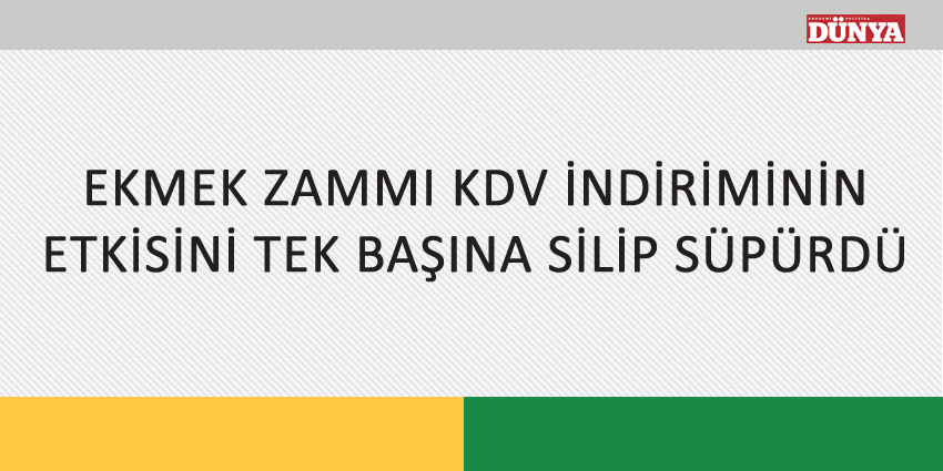 EKMEK ZAMMI KDV İNDİRİMİNİN ETKİSİNİ TEK BAŞINA SİLİP SÜPÜRDÜ