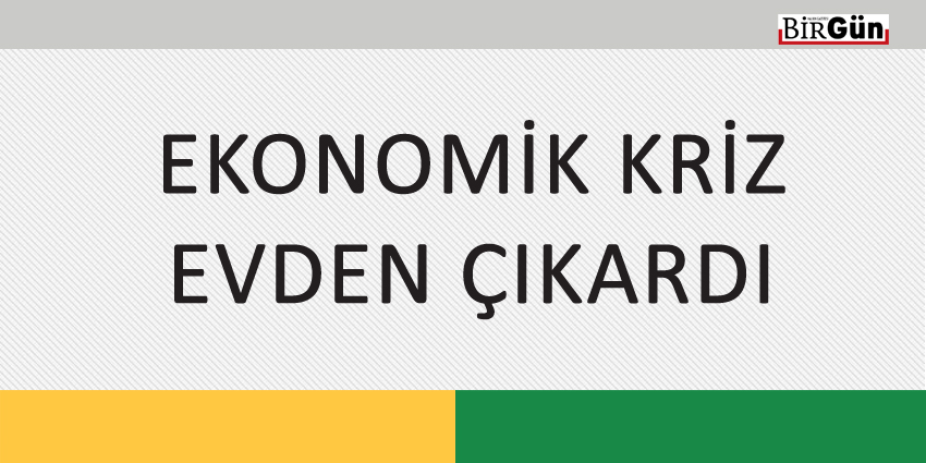 EKONOMİK KRİZ EVDEN ÇIKARDI