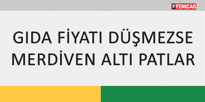 GIDA FİYATI DÜŞMEZSE MERDİVEN ALTI PATLAR