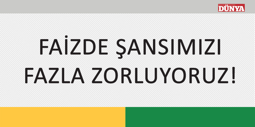 FAİZDE ŞANSIMIZI FAZLA ZORLUYORUZ!