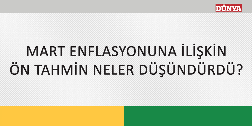 MART ENFLASYONUNA İLİŞKİN ÖN TAHMİN NELER DÜŞÜNDÜRDÜ?