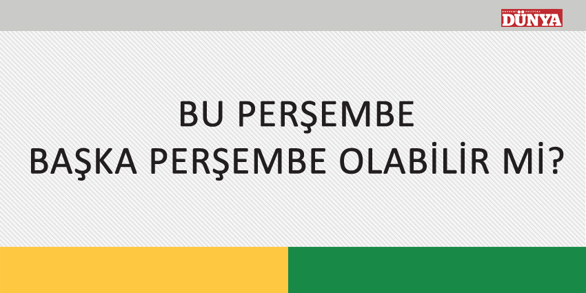 BU PERŞEMBE BAŞKA PERŞEMBE OLABİLİR Mİ?